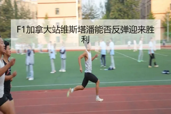 F1加拿大站维斯塔潘能否反弹迎来胜利