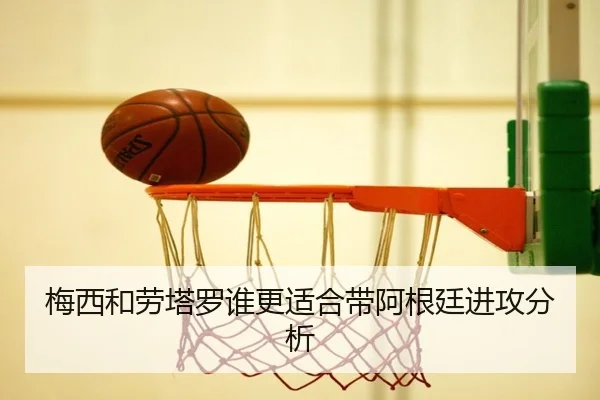 梅西和劳塔罗谁更适合带阿根廷进攻分析