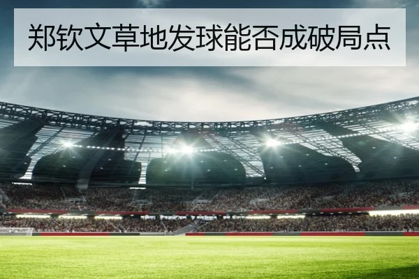 郑钦文草地发球能否成破局点