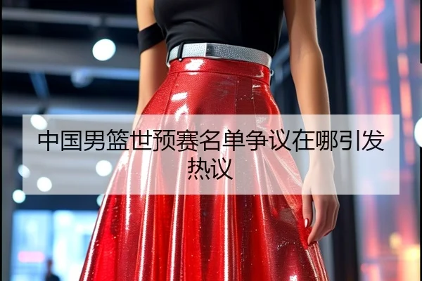 中国男篮世预赛名单争议在哪引发热议