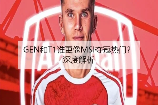 GEN和T1谁更像MSI夺冠热门？深度解析