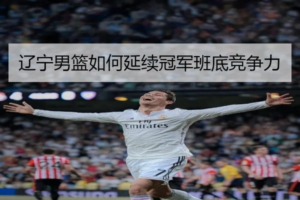 辽宁男篮如何延续冠军班底竞争力