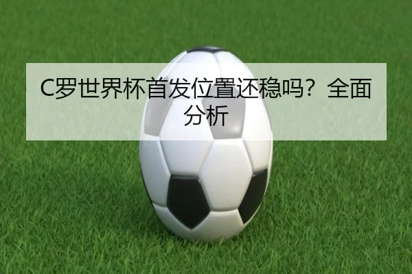 C罗世界杯首发位置还稳吗？全面分析
