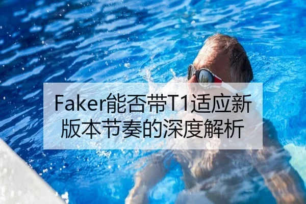Faker能否带T1适应新版本节奏的深度解析