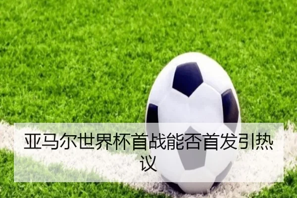 亚马尔世界杯首战能否首发引热议